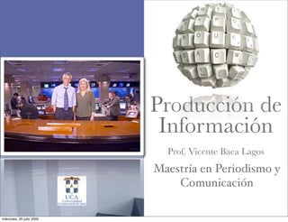 Producción de
                            Información
                             Prof. Vicente Baca Lagos
                           Maestría en Periodismo y
                               Comunicación

miércoles, 29 julio 2009
 