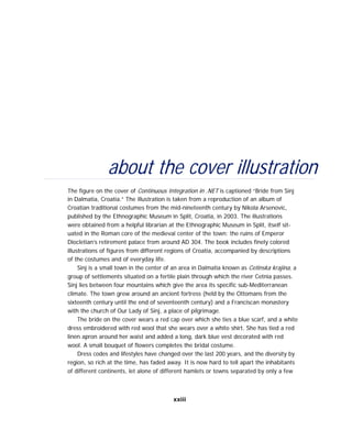 about the cover illustration
The figure on the cover of Continuous Integration in .NET is captioned “Bride from Sinj
in Dalmatia, Croatia.” The illustration is taken from a reproduction of an album of
Croatian traditional costumes from the mid-nineteenth century by Nikola Arsenovic,
published by the Ethnographic Museum in Split, Croatia, in 2003. The illustrations
were obtained from a helpful librarian at the Ethnographic Museum in Split, itself sit-
uated in the Roman core of the medieval center of the town: the ruins of Emperor
Diocletian’s retirement palace from around AD 304. The book includes finely colored
illustrations of figures from different regions of Croatia, accompanied by descriptions
of the costumes and of everyday life.
Sinj is a small town in the center of an area in Dalmatia known as Cetinska krajina, a
group of settlements situated on a fertile plain through which the river Cetnia passes.
Sinj lies between four mountains which give the area its specific sub-Mediterranean
climate. The town grew around an ancient fortress (held by the Ottomans from the
sixteenth century until the end of seventeenth century) and a Franciscan monastery
with the church of Our Lady of Sinj, a place of pilgrimage.
The bride on the cover wears a red cap over which she ties a blue scarf, and a white
dress embroidered with red wool that she wears over a white shirt. She has tied a red
linen apron around her waist and added a long, dark blue vest decorated with red
wool. A small bouquet of flowers completes the bridal costume.
Dress codes and lifestyles have changed over the last 200 years, and the diversity by
region, so rich at the time, has faded away. It is now hard to tell apart the inhabitants
of different continents, let alone of different hamlets or towns separated by only a few
xxiii
 