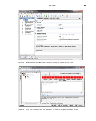 CI tools 17
Figure 1.5
Figure 1.6
MSBuild Sidekick from Attrice makes it easy to develop and maintain MSBuild scripts.
NUnit runs unit tests on your code and reports the results as red/green for failure or success.
 