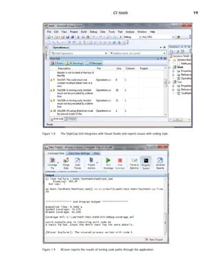 CI tools 19
Figure 1.8
Figure 1.9
The StyleCop GUI integrates with Visual Studio and reports issues with coding style.
NCover reports the results of testing code paths through the application.
 