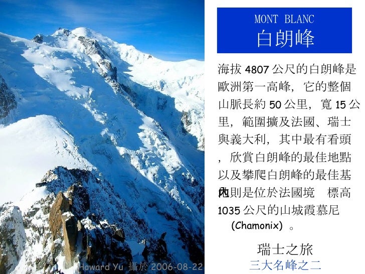 M ONT  B LANC 白朗峰 <ul><li>海拔 4807 公尺的白朗峰是 </li></ul><ul><li>歐洲第一高峰，它的整個 </li></ul><ul><li>山脈長約 50 公里，寬 15 公 </li></ul><ul>...