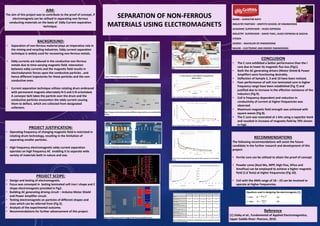 BACKGROUND:
• Separation of non-ferrous material plays an imperative role in
the mining and recycling industries. Eddy current separation
technique is widely used for recovering non-ferrous metals.
• Eddy currents are induced in the conductive non-ferrous
metals due to time-varying magnetic field. Interaction
between eddy currents and the magnetic field results in
electrodynamic forces upon the conductive particles , and
hence different trajectories for these particles and the non-
conductive ones.
• Current separation technique utilizes rotating drum embraced
with permanent magnets alternately N-S and S-N orientated.
A conveyor belt takes the particle over the drum and the
conductive particles encounters the eddy current causing
them to deflect, which are collected from designated
collectors.
NAME – SURAKTIM NATH
INDUSTRY PARTNER – GRIFFITH SCHOOL OF ENGINEERING
ACADEMIC SUPERVISOR – HUGO ESPINOSA
INDUSTRY SUPERVISOR – DAVID THIEL, HUGO ESPINOSA & SASCHA
STEGEN
DEGREE – BACHELOR OF ENGINEERING
MAJOR – ELECTRONIC AND ENERGY ENGINEERING
AIM:
The aim of this project was to contribute to the proof of concept, if
electromagnets can be utilised in separating non-ferrous
conducting materials on the basis of Eddy Current separation
technique.
PROJECT JUSTIFICATION:
• Operating frequency of changing magnetic field is restricted in
rotating drum technology, resulting in the limitation of
separating smaller particles.
• High frequency electromagnetic eddy current separation
operates on high frequency AC enabling it to separate wide
variety of materials both in nature and size.
PROJECT SCOPE:
• Design and testing of electromagnets.
• Focus was conveyed in testing laminated soft iron I shape and C
shape electromagnets provided in Fig2.
• Building AC generating driving circuit – Arduino Motor Shield
and Power Amplifier circuit.
• Testing electromagnets on particles of different shapes and
sizes which can be referred from (Fig 3).
• Analysis of the experimental outcome.
• Recommendations for further advancement of this project.
CONCLUSION
• The C core exhibited a better performance than the I
core due to lower its magnetic flux loss (Fig1).
• Both the AC generating drivers (Motor Shield & Power
Amplifier) were functioning desirably.
• Deflection of Sample 2, 3 and 10 have been noticed.
• Poor performance of soft iron laminated core in higher
frequency range have been established (Fig 7) and
justified due to increase in the effective resistance of the
inductors (Fig 9).
• Coil is frequency dependent and reduction in
conductivity of current at higher frequencies was
observed.
• Maximum magnetic field strength was achieved with
square waves (Fig 8).
• The C core was resonated at 1 kHz using a capacitor bank
and resulted in increase of magnetic field by 70% shown
in Fig6.
RECOMMENDATIONS
The following recommendations will assist the future
candidate in the further research and development of this
project:
• Ferrite core can be utilised to attain the proof of concept.
• Powder cores (Kool Mu, MPP, High Flux, XFlux and
AmoFlux) can be employed to achieve a higher magnetic
field (1.6 Tesla) at higher frequencies (Fig 10).
• Coil with the AWG range of 18 – 23 can be involved to
operate at higher frequencies.
SEPARATION OF NON-FERROUS
MATERIALS USING ELECTROMAGNETS
Reference
[1] Ulaby et al., Fundamental of Applied Electromagnetics,
Upper Saddle River: Pearson, 2010.
 