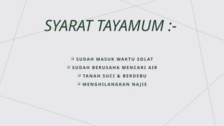 SYARAT TAYAMUM :-
 S U DA H M A S U K WA K T U S O L AT
 S U DA H B E R U S A H A M E N C A R I A I R
 TA N A H S U C I & B E R D E B U
 M E N G H I L A N G K A N N A J I S
 