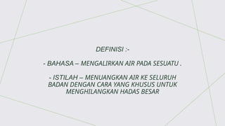 DEFINISI :-
- BAHASA – MENGALIRKAN AIR PADA SESUATU .
- ISTILAH – MENUANGKAN AIR KE SELURUH
BADAN DENGAN CARA YANG KHUSUS UNTUK
MENGHILANGKAN HADAS BESAR
 
