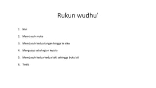 Rukun wudhu’
1. Niat
2. Membasuh muka
3. Membasuh kedua tangan hingga ke siku
4. Mengusap sebahagian kepala
5. Membasuh kedua-kedua kaki sehingga buku lali
6. Tertib
 