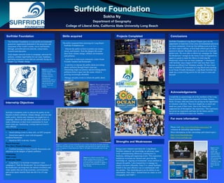 The Surfrider Foundation is a non-profit environmental
grassroots organization dedicated to the protection and
enjoyment of the world’s oceans, waves and beaches
through powerful activism network, conservation,
research and education.
Each chapter network works to campaign, advocate for
policies, combats legal battles for our coast, fundraise,
and bring awareness issues that are currently facing our
oceans. e.g. Climate change.
The skills I acquired from interning for Long Beach
Surfrider Foundation are:
• Educate the public on how to protect our oceans,
waves, and beaches from the dangers the ocean
faces from climate change, offshore development
and pollution.
• Learn how to help local community create Ocean
Friendly Gardens and Restaurants
• Learn how to educate the public about preventing
plastic pollution through beach clean-ups,
eliminating single-use plastics and preventing plastic
pollution before it goes into the ocean, which is
growing increasingly abundant.
• Manage and plan events to inform the public about
our mission
Surfrider Foundation
Sokha Ny
Department of Geography
College of Liberal Arts, California State University Long Beach
Surfrider Foundation seeks to educate the public on the
hazards of plastic pollution, climate change, activism and
public policy. Interns and volunteers are taught how to
campaign effectively and educate the public on how to
make a difference in their local communities by local
beach clean ups, fundraising, writing letters to local or
state officials.
Ocean Friendly Gardens:
• Attend tabling events to share info. on OFG program
• Attend lawn patrols: meet with designated
residence/businesses
• Attend an OFG work day: Garden
Beach clean-ups
Rise Above Plastics Education
• Certified training in Ocean Friendly Restaurants and
education on the dangers of plastic pollution
Fundrasing
Table events
Breakwater Study
• Long Beach, CA Surfrider Foundation’s main
campaign to ‘Sink the Breakwater’ the reconfiguration of
the breakwater can bring back the natural circulation and
water quality that can bring economic, environmental,
and social equity benefits back into the City of Long
Beach.
Figure 2. Here is a photo of Jennie
(treasurer) and I tabling at Long
Beach Poly High School for a health
fair informing students about our
mission, educating and offering
volunteer and service learning
opportunities.
Figure 3. is a photo of a poster board that we use to inform and educate the public about the
breakwater. Recently this year a 3 year feasibility study agreement was signed with the Army
Corps of Engineers to Begin Breakwater Study in the hopes of restoring the coast of Long
Beach, Ca.
Surfrider Foundation Skills acquired
Internship Objectives
Projects Completed Conclusions
Acknowledgements
For more information
Please visit: http://www.lbsurfrider.org/contact/ to
volunteer & internship opportunities.
More information on this internships and related topics:
http://www.lbsurfrider.org/
https://www.surfrider.org/
Figure 1. Is a logo
used for the Rise Above
Plastics (RAP)
program. Surfrider
Foundation focuses
educating and
motivating the public to
eliminate plastic waste
that can go into our
oceans, waves and
beaches.
Strengths and Weaknesses
Being a core volunteer and intern for Long Beach
Surfrider enhanced my knowledge on advocacy, team
work, communicating effectively, learning how to
fundraise, tabling and organizing events. This experience
helped me overcome my shyness and gave me the
knowledge on ongoing environmental issues and how to
educate the public. I also learned how to manage my
emails a lot more efficiently. Since I’ve joined Surfrider.
Emails is the most effective way to communicate with
one another. This internship gave me the ability to use
information from what I learned from my major as well
(Geography and ES&P ).
Figure 4. Is a letter to our now Chair
member Seamus Innes from the U.S. Army
Corps of Engineers insuring that they
received our many postcards in regards to
the breakwater and informing us about
future funding.
I would like to acknowledge all of the members of the Long
Beach Surfrider chapter most especially to Sona, Seamus,
Heidi, Viviana, John and Jennie for giving me the opportunity
to volunteer with them. They have taught me so much and
made me a part of their team. Also to my fiancé who
supported me all throughout this experience. This experience
has given me inspiration and hope for the future and the
future of our children to enjoy our beaches.
Surfrider Foundation Long Beach Chapter gave me the
opportunity to learn how to be a true environmental activist in
my local community. From my first tabling event at an Eco-
car show expo to tabling at local high schools gave me the
passion to educate the public more on issues on a local and
global scale. We were able to effectively campaign for ‘Sink
the Breakwater’ enough for the Army Corps of Engineers to
approve a grant to study the effects of removing the
breakwater, which was our main campaign. I volunteered
with Surfrider since August of 2015 and since then I have
become an official Core Volunteer member. We have been
able to establish 29 restaurants in Long Beach and counting
as an Ocean Friendly Restaurant. Long Beach Surfrider has
made me a ocean loving activist for the years to come and
beyond!
Figure 5. Here
Jordan (left),
myself, and
Robert tabling at
CSULB’s Green
Generation Mixer
2016 and showing
my poster for
California vs. Big
Plastic SB 270
Plastic Bag Bill
Ban
 