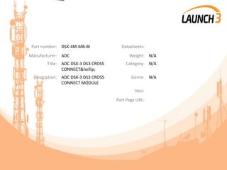 Part number: DSX-4M-MB-BI Datasheets:
Manufacturer: ADC Weight: N/A
Title: ADC DSX-3 DS3 CROSS
CONNECT&hellip;
Category: N/A
Description: ADC DSX-3 DS3 CROSS
CONNECT MODULE
Genre: N/A
Heci:
Part Page URL:
 