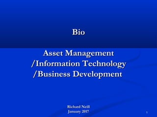 1
BioBio
Asset ManagementAsset Management
/Information Technology/Information Technology
/Business Development/Business Development
Richard NeillRichard Neill
January 2017January 2017
 