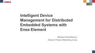 Intelligent Device
Management for Distributed
Embedded Systems with
Enea Element
Michael Christofferson
Director Product Marketing, Enea
 