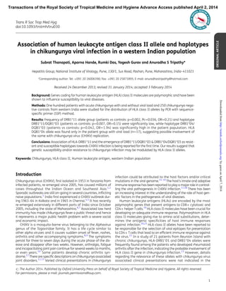Association of human leukocyte antigen class II allele and haplotypes
in chikungunya viral infection in a western Indian population
Subrat Thanapati, Aparna Hande, Rumki Das, Yogesh Gurav and Anuradha S Tripathy*
Hepatitis Group, National Institute of Virology, Pune, 130/1, Sus Road, Pashan, Pune, Maharashtra, India–411021
*Corresponding author: Tel: +091 20 26006390; Fax: +091 20 25871895; E-mail: anuradhastripathy@hotmail.com
Received 24 December 2013; revised 31 January 2014; accepted 3 February 2014
Background: Genes coding for human leukocyte antigen (HLA) class II molecules are polymorphic and have been
shown to inﬂuence susceptibility to viral diseases.
Methods: One hundred patients with acute chikungunya with and without viral load and 250 chikungunya nega-
tive controls from western India were studied for the distribution of HLA class II alleles by PCR with sequence-
speciﬁc primer (SSP) method.
Results: Frequency of DRB1*11 allele group (patients vs controls: p¼0.002, Pc¼0.036, OR¼0.21) and haplotype
DRB1*11/DQB1*03 (patients vs controls: p¼0.007, OR¼0.15) were signiﬁcantly low, while haplotype DRB1*04/
DQB1*03 (patients vs controls: p¼0.042, OR¼1.94) was signiﬁcantly high in the patient population. HLA
DQB1*04 allele was found only in the patient group with viral load (n¼17), suggesting possible involvement of
the same with chikungunya virus (CHIKV) replication.
Conclusions: Association of HLA-DRB1*11 and the emergence of DRB1*11/DQB1*03 & DRB1*04/DQB1*03 as resist-
ant and susceptible haplotypes towards CHIKV infection is being reported for the ﬁrst time. Our results suggest that
genetic susceptibility and/or resistance to chikungunya infection may be modulated by HLA class II alleles.
Keywords: Chikungunya, HLA class II, Human leukocyte antigen, western Indian population
Introduction
Chikungunya virus (CHIKV), ﬁrst isolated in 1953 in Tanzania from
infected patients, re-emerged since 2005, has caused millions of
cases throughout the Indian Ocean and Southeast Asia.1,2
Sporadic outbreaks are still on-going in several countries, inﬂicting
naive populations.3
India ﬁrst experienced a CHIKV outbreak dur-
ing 1963–64 in Kolkata and in 1965 in Chennai.4,5
It has recently
re-emerged extensively in different parts of India since October
2005, including the state of Maharashtra.6,7
Associated low herd
immunity has made chikungunya fever a public threat and hence
it represents a major public health problem with a severe social
and economic impact.
CHIKV is a mosquito-borne virus belonging to the Alphavirus
genus of the Togaviridae family. It has a life cycle similar to
other alpha viruses and it causes sudden onset of fever, rashes,
arthritis and other accompanying symptoms.8,9
The symptoms
persist for three to seven days during the acute phase of the dis-
ease and disappear after two weeks. However, arthralgia, fatigue
and incapacitating joint pain continue for several weeks to months,
or even years.10
Some patients develop chronic arthritis syn-
drome.11
There are speciﬁc descriptions on chikungunya associated
joint disorders.12,13
Varied clinical presentations in chikungunya
infection could be attributed to the host factors and/or critical
mutations in the viral genome.14–16
The host’s innate and adaptive
immune response has been reported to play a major role in control-
ling the viral pathogenesis in CHIKV infection.17,18
There has been
an increasing interest in the understanding of the role of host gen-
etic factors in the pathogenesis of viral diseases.
Human leukocyte antigens (HLAs) are encoded by the most
polymorphic genes that present antigens to CD8+ cytotoxic and
CD4+ helper Tcells.19
HLA class II molecules have been crucial for
developing an adequate immune response. Polymorphism in HLA
class II molecules giving rise to amino acid substitutions, deter-
mines the antigenic speciﬁcities of host immune responses
against infection.20,21
HLA class II alleles have been reported to
be responsible for the selection of viral epitopes for presentation
to CD4+ T cells that lead to an efﬁcient immune response against
the virus.22
In a study of 21 patients from Reunion Island with
chronic chikungunya, HLA-DRB1*01 and DRB1*04 alleles were
frequently found among the patients who developed rheumatoid
arthritis after the infection, indicating the probable involvement of
HLA class II gene in chikungunya infection.23
However, details
regarding the relevance of these alleles with chikungunya virus
associated clinical presentations were not indicated in the
# The Author 2014. Published by Oxford University Press on behalf of Royal Society of Tropical Medicine and Hygiene. All rights reserved.
For permissions, please e-mail: journals.permissions@oup.com.
ORIGINALARTICLE
Trans R Soc Trop Med Hyg
doi:10.1093/trstmh/tru030
1
Transactions of the Royal Society of Tropical Medicine and Hygiene Advance Access published April 2, 2014
byguestonApril7,2014http://trstmh.oxfordjournals.org/Downloadedfrom
 