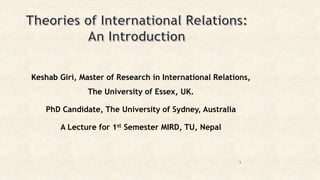 Keshab Giri, Master of Research in International Relations,
The University of Essex, UK.
PhD Candidate, The University of Sydney, Australia
A Lecture for 1st Semester MIRD, TU, Nepal
1
 