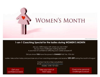 1-on-1 Coaching Special for the ladies during WOMEN’S MONTH
Are you 100% happy with where you are in life?
Do you have challenges making decisions?
Is your lack of confidence affecting your career prospects?
Did you know YOU have the power to CHANGE this? Yes, YOU do!
Ladies, take action today and purchase any of our coaching packages and receive 10% OFF during the month of August
Contact me for a free consultation
Email: asanda@cbordertalent.com
Mobile: +2781 727 4551
Take your seat at
THAT table
Get your
confidence back
Overcome personal
challenges & excel
Image by: http://blog.whoswho.co.za/
 