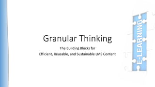 Granular Thinking
The Building Blocks for
Efficient, Reusable, and Sustainable LMS Content
 