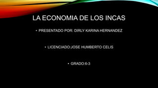 LA ECONOMIA DE LOS INCAS
• PRESENTADO POR: DIRLY KARINA HERNANDEZ
• LICENCIADO:JOSE HUMBERTO CELIS
• GRADO:6-3
 
