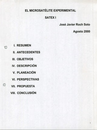EL MICROSATÉLITE EXPERIMENTAL
SATEX 1
José Javier Roch Soto
Agosto 2000
1. RESUMEN
II. ANTECEDENTES
W. OBJETIVOS
DESCRIPCIÓN
PLANEACIÓN
PERSPECTIVAS
PROPUESTA
CONCLUSIÓN
 