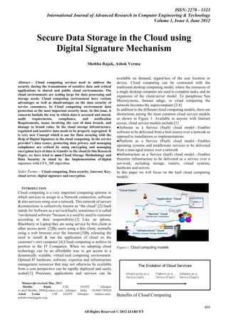 ISSN: 2278 – 1323
                    International Journal of Advanced Research in Computer Engineering & Technology
                                                                        Volume 1, Issue 4, June 2012



             Secure Data Storage in the Cloud using
                 Digital Signature Mechanism
                                                  Shobha Rajak, Ashok Verma


                                                                     available on demand, regard-less of the user location or
Abstract— Cloud computing services need to address the                device. Cloud computing can be contrasted with the
security during the transmission of sensitive data and critical       traditional desktop computing model, where the resources of
applications to shared and public cloud environments. The             a single desktop computer are used to complete tasks, and an
cloud environments are scaling large for data processing and          expansion of the client/server model. To paraphrase Sun
storage needs. Cloud computing environment have various
                                                                      Microsystems, famous adage, in cloud computing the
advantages as well as disadvantages on the data security of
service consumers. In Cloud computing environment data                network becomes the supercomputer.[2-4]
protection as the most important security issue. In this issue, it    In addition to the different cloud computing models, there are
concerns Include the way in which data is accessed and stored,        distinctions among the most common cloud service models
audit     requirements,      compliance,      and     notification    as shown in Figure 1. Available to anyone with Internet
Requirements, issues involving the cost of data breach, and           access, cloud service models include:[1]
damage to brand value. In the cloud storage infrastructure,           ●Software as a Service (SaaS) cloud model—Enables
regulated and sensitive data needs to be properly segregated. It      software to be delivered from a host source over a network as
is very new Concept which is use for Data securing with the           opposed to installations or implementations
Help of Digital Signature in the cloud computing. In the service
                                                                      ●Platform as a Service (PaaS) cloud model—Enables
provider’s data center, protecting data privacy and managing
compliance are critical by using encrypting and managing              operating systems and middleware services to be delivered
encryption keys of data in transfer to the cloud.In this Research     from a man-aged source over a network
Paper, we have tried to assess Cloud Storage Methodology and          ●Infrastructure as a Service (IaaS) cloud model—Enables
Data Security in cloud by the Implementation of digital               theentire infrastructure to be delivered as a service over a
signature with CFX_MF algorithm.                                      net-work, including storage, routers, virtual systems,
                                                                      hardware and servers.
Index Terms— Cloud computing, Data security, Internet, Key,           In this paper we will focus on the IaaS cloud computing
cloud server, digital signature and encryption.                       models.

  INTRODUCTION
Cloud computing is a very important computing epitome in
which services to assign to a Network connection, software
& also services using over a network. This network of servers
&connections is collectively known as ―the cloud‖.[2] SaaS
stands for Software as a service(SaaS), sometimes it is called
―on-demand software ―because is a used by need to customer
according to their responsibility.[3] Like an iphone,
Blackberry or Laptop they are using service by thin client or
other access point .[2]By users using a thin client, normally
using a web browser over the Internet.[3]By releasing the
need to install & run the application of cloud on the
customer’s own computer.[4] Cloud computing is archive its
position in the IT Companies. When we adopting cloud                  Figure 1. Cloud computing models
technology can be an affordable way to get access to a
dynamically scalable, virtual-ized computing environment.
Optimal IT hardware, software, expertise and infrastructure
management resources that may not otherwise be available
from a cost perspective can be rapidly deployed and easily
scaled.[1] Processes, applications and services can be

   Manuscript received May, 2012.
    Shobha         Rajak,         CSE,       GGITS        Jabalpur
(e-mail:Shobha_2808@yahoo.co.in). Jabalpur , India, +919981784920
Ashok      Verma     ,    CSE     GGITS    Jabalpur,  India(e-mail:   Benefits of Cloud Computing
ashokverma@ggits.org).


                                                                                                                                489
                                               All Rights Reserved © 2012 IJARCET
 