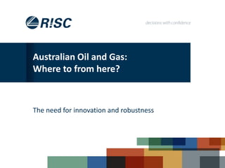 Australian Oil and Gas:
Where to from here?
The need for innovation and robustness
 