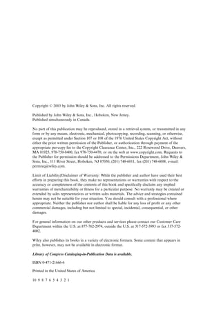 Copyright 6 2003 by John Wiley & Sons, Inc. All rights reserved.
Published by John Wiley & Sons, Inc., Hoboken, New Jersey.
Published simultaneously in Canada.
No part of this publication may be reproduced, stored in a retrieval system, or transmitted in any
form or by any means, electronic, mechanical, photocopying, recording, scanning, or otherwise,
except as permitted under Section 107 or 108 of the 1976 United States Copyright Act, without
either the prior written permission of the Publisher, or authorization through payment of the
appropriate per-copy fee to the Copyright Clearance Center, Inc., 222 Rosewood Drive, Danvers,
MA 01923, 978-750-8400, fax 978-750-4470, or on the web at www.copyright.com. Requests to
the Publisher for permission should be addressed to the Permissions Department, John Wiley &
Sons, Inc., 111 River Street, Hoboken, NJ 07030, (201) 748-6011, fax (201) 748-6008, e-mail:
permreq@wiley.com.
Limit of Liability/Disclaimer of Warranty: While the publisher and author have used their best
e¤orts in preparing this book, they make no representations or warranties with respect to the
accuracy or completeness of the contents of this book and speciﬁcally disclaim any implied
warranties of merchantability or ﬁtness for a particular purpose. No warranty may be created or
extended by sales representatives or written sales materials. The advice and strategies contained
herein may not be suitable for your situation. You should consult with a professional where
appropriate. Neither the publisher nor author shall be liable for any loss of proﬁt or any other
commercial damages, including but not limited to special, incidental, consequential, or other
damages.
For general information on our other products and services please contact our Customer Care
Department within the U.S. at 877-762-2974, outside the U.S. at 317-572-3993 or fax 317-572-
4002.
Wiley also publishes its books in a variety of electronic formats. Some content that appears in
print, however, may not be available in electronic format.
Library of Congress Cataloging-in-Publication Data is available.
ISBN 0-471-21666-6
Printed in the United States of America
10 9 8 7 6 5 4 3 2 1
 