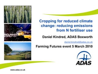 Cropping for reduced climate
                    change: reducing emissions
                            from N fertiliser use
                    Daniel Kindred, ADAS Boxworth
                                  daniel.kindred@adas.co.uk

                 Farming Futures event 5 March 2010




www.adas.co.uk
 