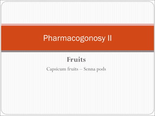 Fruits
Capsicum fruits – Senna pods
Pharmacogonosy II
 