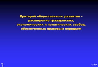 © ИЭА10
0
Критерий общественного развития –
расширение гражданских,
экономических и политических свобод,
обеспеченных правовым порядком
 
