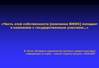 «Часть этой собственности [компании ЮКОС] попадает
в компанию с государственным участием…»
В. Путин. Интервью журналистам печатных средств массовой
информации из стран – членов «Группы восьми». 04.05.2007
 