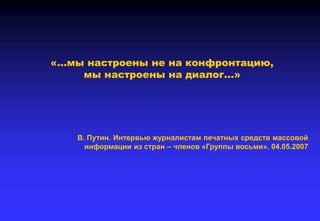 «…мы настроены не на конфронтацию,
мы настроены на диалог…»
В. Путин. Интервью журналистам печатных средств массовой
информации из стран – членов «Группы восьми». 04.05.2007
 