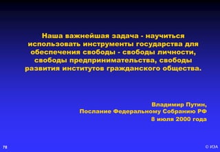 © ИЭА78
Наша важнейшая задача - научиться
использовать инструменты государства для
обеспечения свободы - свободы личности,
свободы предпринимательства, свободы
развития институтов гражданского общества.
Владимир Путин,
Послание Федеральному Собранию РФ
8 июля 2000 года
 