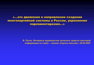 «…это движение в направлении создания
многопартийной системы в России, укрепление
парламентаризма…»
В. Путин. Интервью журналистам печатных средств массовой
информации из стран – членов «Группы восьми». 04.05.2007
 