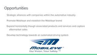 Opportunities
Strategic alliances with companies within the automotive industry
Promote Mobileye and establish the Mobileye brand
Expand horizontally though associated products and services and capture
aftermarket sales
Develop technology towards an automated driving system
 