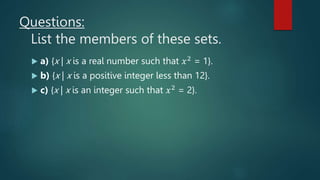 Questions:
List the members of these sets.
 a) {x | x is a real number such that 𝑥2 = 1}.
 b) {x | x is a positive integer less than 12}.
 c) {x | x is an integer such that 𝑥2 = 2}.
 