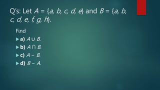 Q’s: Let A = {a, b, c, d, e} and B = {a, b,
c, d, e, f, g, h}.
Find
 a) A ∪ B.
 b) A ∩ B.
 c) A − B.
 d) B − A.
 
