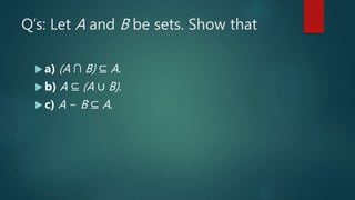 Q’s: Let A and B be sets. Show that
 a) (A ∩ B) ⊆ A.
 b) A ⊆ (A ∪ B).
 c) A − B ⊆ A.
 