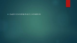  2. a) {0,1,2,3,4,5,6} b) {3} c) {1, 2, 4,5} d) {0, 6}
 