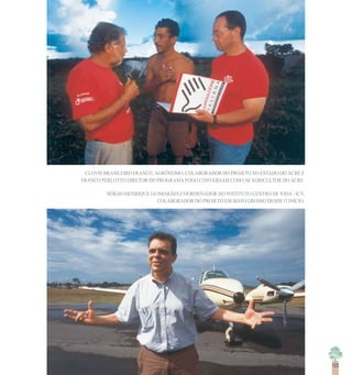 123
CLOVIS BRASILEIRO FRANCO, AGRÔNOMO, COLABORADOR DO PROJETO NO ESTADO DO ACRE E
FRANCO PERLOTTO DIRETOR DO PROGRAMA FOGO CONVERSAM COM UM AGRICULTOR DO ACRE.
SÉRGIO HENRIQUE GUIMARÃES COORDENADOR DO INSTITUTO CENTRO DE VIDA - ICV,
COLABORADOR DO PROJETO EM MATO GROSSO DESDE O INÍCIO.
123
 