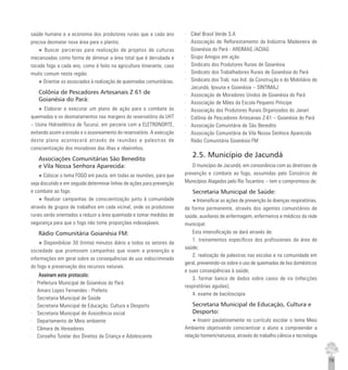 79
saúde humana e a economia dos produtores rurais que a cada ano
precisa desmatar nova área para o plantio.
u Buscar parcerias para realização de projetos de culturas
mecanizadas como forma de diminuir a área total que é derrubada e
tocado fogo a cada ano, como é feito na agricultura itinerante, caso
muito comum nesta região.
u Orientar os associados à realização de queimadas comunitárias.
Colônia de Pescadores Artesanais Z 61 de
Goianésia do Pará:
u Elaborar e executar um plano de ação para o combate às
queimadas e os desmatamentos nas margens do reservatório da UHT
– Usina Hidroelétrica de Tucuruí, em parceria com a ELETRONORTE,
evitando assim a erosão e o assoreamento do reservatório. A execução
deste plano acontecerá através de reuniões e palestras de
conscientização dos moradores das ilhas e ribeirinhos.
Associações Comunitárias São Benedito
e Vila Nossa Senhora Aparecida:
u Colocar o tema FOGO em pauta, em todas as reuniões, para que
seja discutido e em seguida determinar linhas de ações para prevenção
e combate ao fogo.
u Realizar campanhas de conscientização junto à comunidade
através de grupos de trabalhos em cada vicinal, onde os produtores
rurais serão orientados a reduzir a área queimada e tomar medidas de
segurança para que o fogo não tome proporções indesejáveis.
Rádio Comunitária Goianésia FM:
u Disponibilizar 30 (trinta) minutos diário a todos os setores da
sociedade que promovam campanhas que visem a prevenção e
informações em geral sobre as consequências do uso indiscriminado
do fogo e preservação dos recursos naturais.
Assinam este protocolo:Assinam este protocolo:Assinam este protocolo:Assinam este protocolo:Assinam este protocolo:
· Prefeitura Municipal de Goianésia do Pará
· Amaro Lopes Fernandes - Prefeito
· Secretaria Municipal de Saúde
· Secretaria Municipal de Educação, Cultura e Desporto
· Secretaria Municipal de Assistência social
· Departamento de Meio ambiente
· Câmara de Vereadores
· Conselho Tutelar dos Direitos da Criança e Adolescente
· Cikel Brasil Verde S.A
· Associação de Reflorestamento da Indústria Madeireira de
Goianésia do Pará - AREIMAG /ACIAG
· Grupo Amigos em ação
· Sindicato dos Produtores Rurais de Goianésia
· Sindicato dos Trabalhadores Rurais de Goianésia do Pará
· Sindicato dos Trab. nas Ind. da Construção e do Mobiliário de
Jacundá, Ipixuna e Goianésia – SINTIMAJ:
· Associação de Moradores Unidos de Goianésia do Pará
· Associação de Mães da Escola Pequeno Príncipe
· Associação dos Produtores Rurais Organizados do Janarí
· Colônia de Pescadores Artesanais Z-61 – Goianésia do Pará
· Associação Comunitária de São Benedito
· Associação Comunitária da Vila Nossa Senhora Aparecida
· Rádio Comunitária Goianésia FM
2.5. Município de Jacundá
O município de Jacundá, em consonância com as diretrizes de
prevenção e combate ao fogo, assumidas pelo Consórcio de
Municípios Alagados pelo Rio Tocantins – tem o compromisso de:
Secretaria Municipal de Saúde:
u Intensificar as ações de prevenção às doenças respiratórias,
de forma permanente, através dos agentes comunitários de
saúde, auxiliares de enfermagem, enfermeiros e médicos da rede
municipal.
Esta intensificação se dará através de:
1. treinamentos específicos dos profissionais da área de
saúde;
2. realização de palestras nas escolas e na comunidade em
geral, prevenindo-os sobre o uso de queimadas de lixo domésticos
e suas conseqüências à saúde;
3. formar banco de dados sobre casos de ira (infecções
respiratórias agudas);
4. exame de baciloscopia
Secretaria Municipal de Educação, Cultura e
Desporto:
u Inserir paulatinamente no currículo escolar o tema Meio
Ambiente objetivando conscientizar o aluno a compreender a
relação homem/natureza, através do trabalho ciência e tecnologia
 