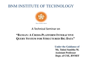BNM INSTITUTE OF TECHNOLOGY
A Technical Seminar on
“BANIAN: A CROSS-PLATFORM INTERACTIVE
QUERY SYSTEM FOR STRUCTURED BIG DATA”
Under the Guidance of
Ms. Tulasi Sunitha M.
Assistant Professor
Dept. of CSE, BNMIT
 