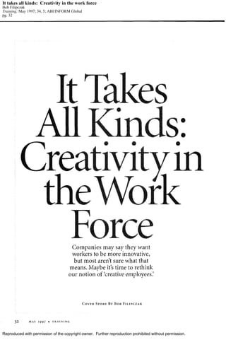 Reproduced with permission of the copyright owner. Further reproduction prohibited without permission.
It takes all kinds: Creativity in the work force
Bob Filipczak
Training; May 1997; 34, 5; ABI/INFORM Global
pg. 32
 