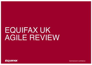 Commercial in confidence
EQUIFAX UK
AGILE REVIEW
 