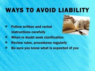 WAYS TO AVOID LIABILITY
Follow written and verbal
instructions carefully
When in doubt seek clarification
Review rules, procedures regularly
Be sure you know what is expected of you
14
 