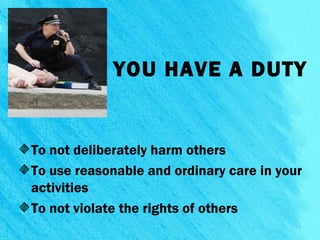 YOU HAVE A DUTY
To not deliberately harm others
To use reasonable and ordinary care in your
activities
To not violate the rights of others
2
 
