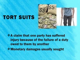 TORT SUITS
A claim that one party has suffered
injury because of the failure of a duty
owed to them by another
Monetary damages usually sought
4
 