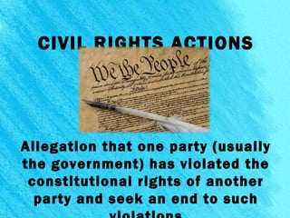 Allegation that one party (usually
the government) has violated the
constitutional rights of another
party and seek an end to such 7
CIVIL RIGHTS ACTIONS
 