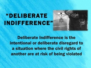 “DELIBERATE
INDIFFERENCE”
Deliberate Indifference is the
intentional or deliberate disregard to
a situation where the civil rights of
another are at risk of being violated
9
 