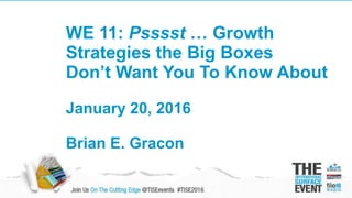 WE 11: Psssst … Growth
Strategies the Big Boxes
Don’t Want You To Know About
January 20, 2016
Brian E. Gracon
 