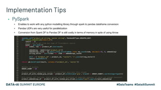 Implementation Tips
▪ PySpark
▪ Enables to work with any python modelling library through spark to pandas dataframe conversion
▪ Pandas UDFs are very useful for parallelization
▪ Conversion from Spark DF to Pandas DF is still costly in terms of memory in spite of using Arrow
 