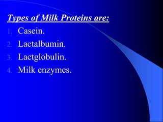 Types of Milk Proteins are:
1. Casein.
2. Lactalbumin.
3. Lactglobulin.
4. Milk enzymes.
 