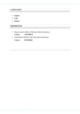 • English
• Urdu
• Balochi
• Muneer Ahmed ( RBO) in UBL Bank Belah in Balochistan
Contact: 03322400731
• Abdul Majeed ( RBO) in UBL Bank Belah in Balochistan
Contact: 03328818861
________________________________________________________________________________________________________________________________________________________
LANGUAGES
REFERENCES
 