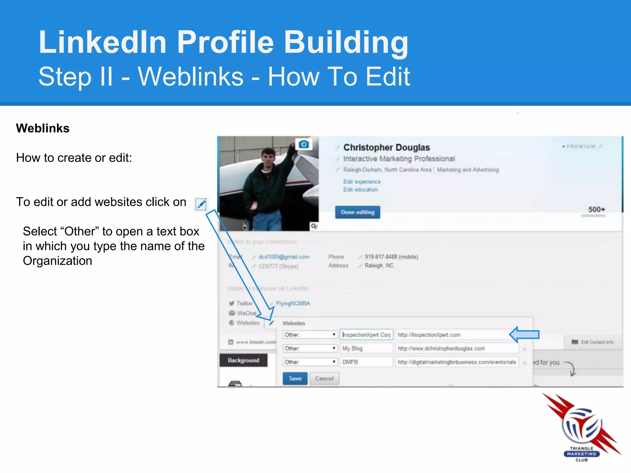 LinkedIn Profile Building
Step II - Weblinks - How To Edit
Weblinks
How to create or edit:
To edit or add websites click on
Select “Other” to open a text box
in which you type the name of the
Organization
 