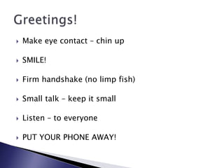  Make eye contact – chin up
 SMILE!
 Firm handshake (no limp fish)
 Small talk – keep it small
 Listen – to everyone
 PUT YOUR PHONE AWAY!
 
